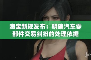 淘宝新规发布：明确汽车零部件交易纠纷的处理依据