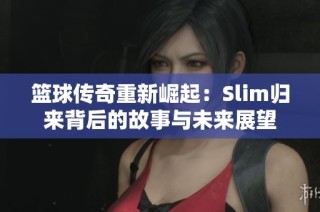 篮球传奇重新崛起：Slim归来背后的故事与未来展望