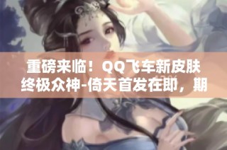 重磅来临！QQ飞车新皮肤终极众神-倚天首发在即，期待值爆表！