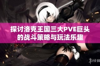 探讨洛克王国三大PVE巨头的战斗策略与玩法乐趣