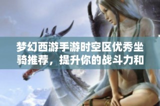 梦幻西游手游时空区优秀坐骑推荐，提升你的战斗力和趣味体验
