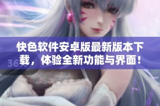 快色软件安卓版最新版本下载，体验全新功能与界面！