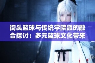 街头篮球与传统学院派的融合探讨：多元篮球文化带来的技术与风格选择