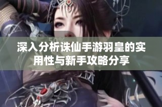 深入分析诛仙手游羽皇的实用性与新手攻略分享