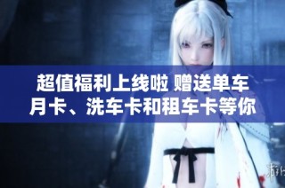 超值福利上线啦 赠送单车月卡、洗车卡和租车卡等你来拿！