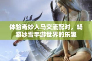 体验奇妙人马交流配对，畅游冰雪手游世界的乐趣