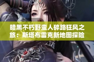 暗黑不朽野蛮人碎路狂风之旅：斯塔布雷克新地图探险全攻略