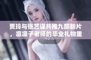 贾玲与张艺谋共推九部新片，凛凛子老师的毕业礼物重磅来袭