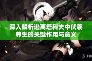 深入解析逃离塔科夫中伏羲养生的关键作用与意义