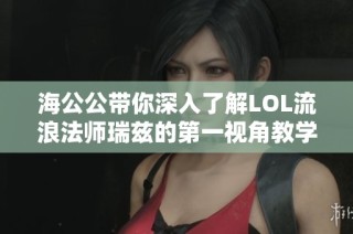 海公公带你深入了解LOL流浪法师瑞兹的第一视角教学策略