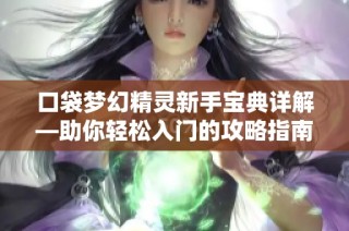 口袋梦幻精灵新手宝典详解—助你轻松入门的攻略指南