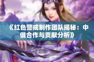 《红色警戒制作团队揭秘：中俄合作与贡献分析》