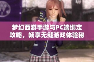 梦幻西游手游与PC端绑定攻略，畅享无缝游戏体验秘诀