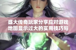 盛大传奇玩家分享应对游戏地图显示过大的实用技巧与经验