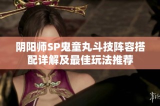 阴阳师SP鬼童丸斗技阵容搭配详解及最佳玩法推荐