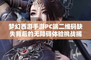 梦幻西游手游PC端二维码缺失背后的无障碍体验挑战揭秘