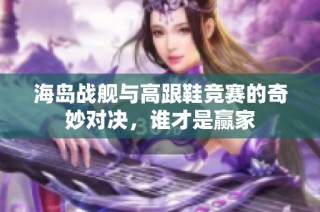 海岛战舰与高跟鞋竞赛的奇妙对决，谁才是赢家
