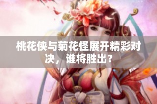 桃花侠与菊花怪展开精彩对决，谁将胜出？