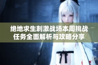 绝地求生刺激战场本周挑战任务全面解析与攻略分享