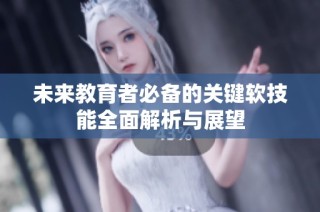 未来教育者必备的关键软技能全面解析与展望