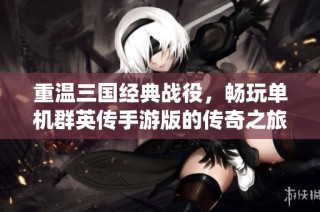 重温三国经典战役，畅玩单机群英传手游版的传奇之旅