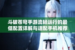 斗破苍穹手游流畅运行的最低配置详解与适配手机推荐