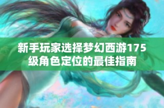 新手玩家选择梦幻西游175级角色定位的最佳指南