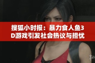 搜狐小时报：暴力食人鱼3D游戏引发社会热议与担忧