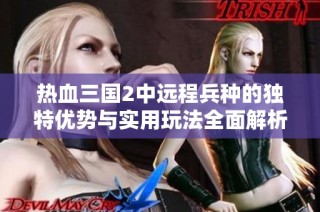 热血三国2中远程兵种的独特优势与实用玩法全面解析