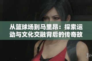 从篮球场到马里昂：探索运动与文化交融背后的传奇故事