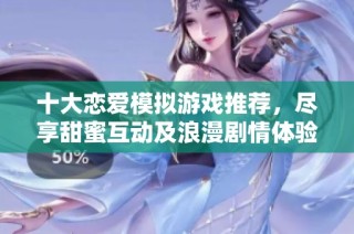 十大恋爱模拟游戏推荐，尽享甜蜜互动及浪漫剧情体验
