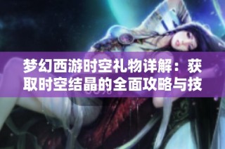 梦幻西游时空礼物详解：获取时空结晶的全面攻略与技巧分享