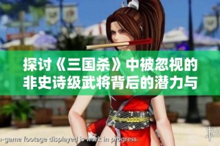 探讨《三国杀》中被忽视的非史诗级武将背后的潜力与魅力