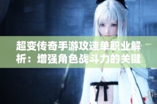 超变传奇手游攻速单职业解析：增强角色战斗力的关键因素与技巧分享