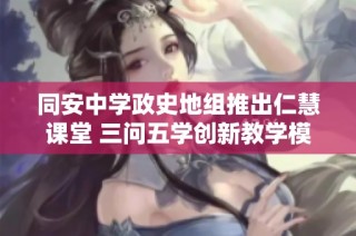同安中学政史地组推出仁慧课堂 三问五学创新教学模式赛课活动分享