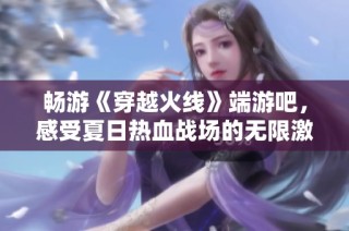 畅游《穿越火线》端游吧，感受夏日热血战场的无限激情与挑战