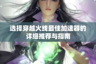 选择穿越火线最佳加速器的详细推荐与指南