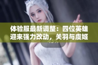 体验服最新调整：四位英雄迎来强力改动，关羽与虞姬表现提升