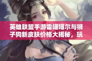 英雄联盟手游雷喵喵尔与狮子狗新皮肤价格大揭秘，玩家必看！