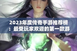 2023年度传奇手游推荐榜：最受玩家欢迎的第一款游戏揭晓