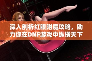 深入剖析红眼附魔攻略，助力你在DNF游戏中纵横天下，战无不胜