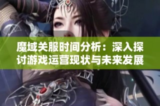 魔域关服时间分析：深入探讨游戏运营现状与未来发展趋势
