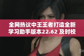 全网热议中王王者打造全新学习助手版本22.62 及时校验问题落实新举措