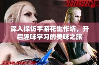 深入探访手游花生作坊，开启趣味学习的美味之旅