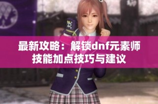 最新攻略：解锁dnf元素师技能加点技巧与建议