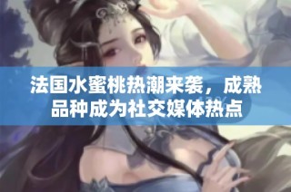 法国水蜜桃热潮来袭，成熟品种成为社交媒体热点