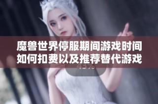 魔兽世界停服期间游戏时间如何扣费以及推荐替代游戏玩法解析