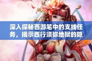 深入探秘西游笔中的支线任务，揭示西行须弥地狱的隐藏秘密