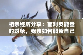 相亲经历分享：面对负能量的对象，我该如何调整自己的心态和看法