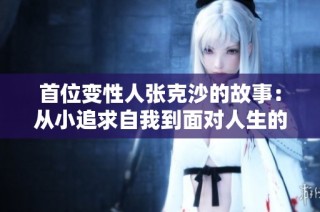 首位变性人张克沙的故事：从小追求自我到面对人生的终极考验